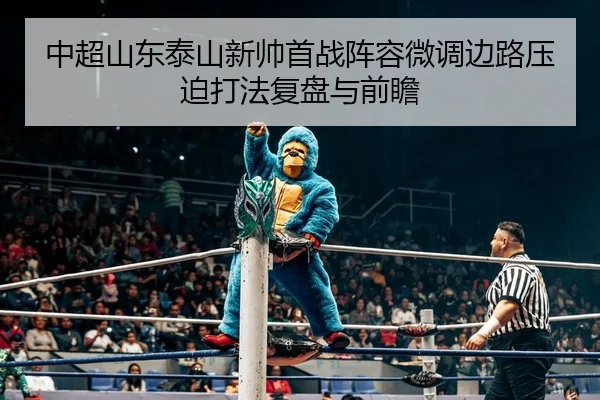 中超山东泰山新帅首战阵容微调边路压迫打法复盘与前瞻