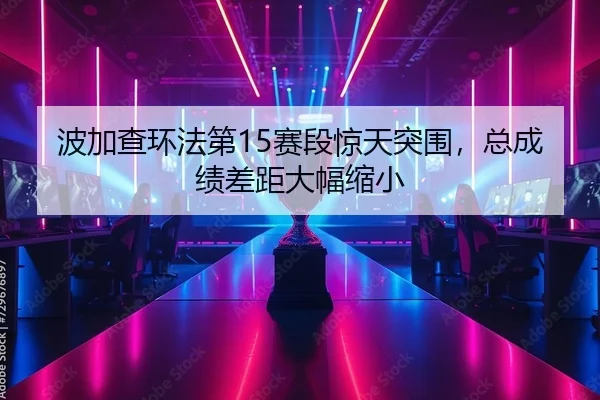 波加查环法第15赛段惊天突围，总成绩差距大幅缩小